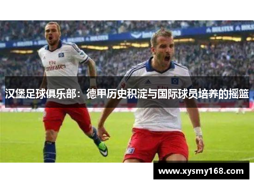 汉堡足球俱乐部：德甲历史积淀与国际球员培养的摇篮