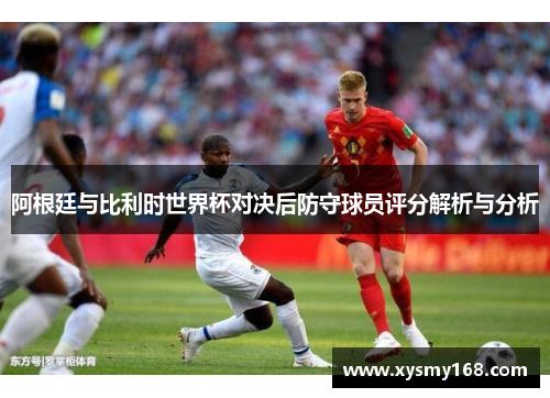 阿根廷与比利时世界杯对决后防守球员评分解析与分析