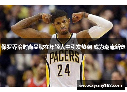 保罗乔治时尚品牌在年轻人中引发热潮 成为潮流新宠