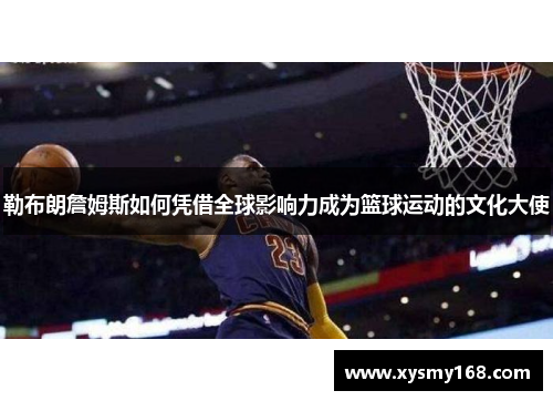 勒布朗詹姆斯如何凭借全球影响力成为篮球运动的文化大使