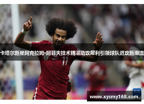卡塔尔新星阿克拉姆·阿菲夫技术精湛助攻犀利引领球队进攻新潮流