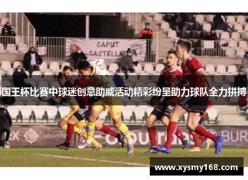 国王杯比赛中球迷创意助威活动精彩纷呈助力球队全力拼搏