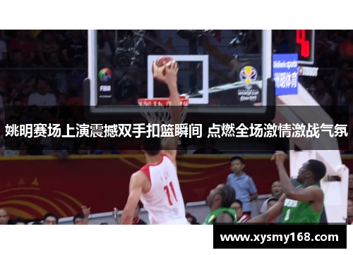 姚明赛场上演震撼双手扣篮瞬间 点燃全场激情激战气氛
