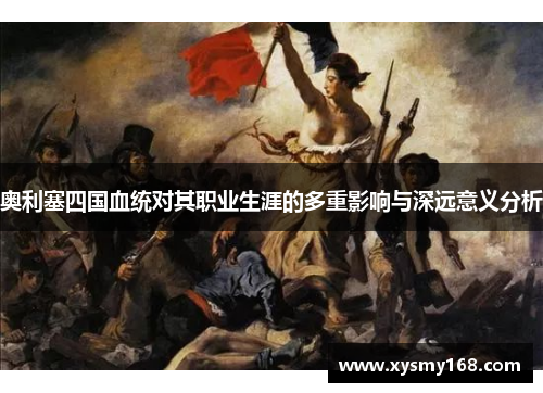 奥利塞四国血统对其职业生涯的多重影响与深远意义分析