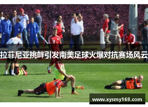 拉菲尼亚挑衅引发南美足球火爆对抗赛场风云