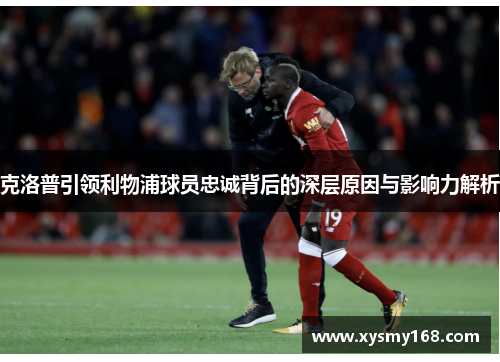 克洛普引领利物浦球员忠诚背后的深层原因与影响力解析