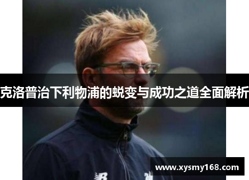 克洛普治下利物浦的蜕变与成功之道全面解析