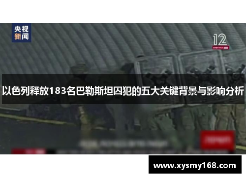以色列释放183名巴勒斯坦囚犯的五大关键背景与影响分析
