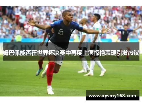 姆巴佩能否在世界杯决赛中再度上演惊艳表现引发热议