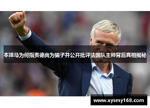 本泽马为何指责德尚为骗子并公开批评法国队主帅背后真相揭秘