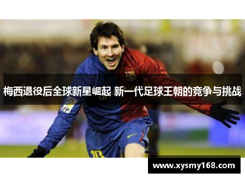梅西退役后全球新星崛起 新一代足球王朝的竞争与挑战