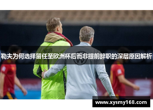 勒夫为何选择留任至欧洲杯后而非提前辞职的深层原因解析