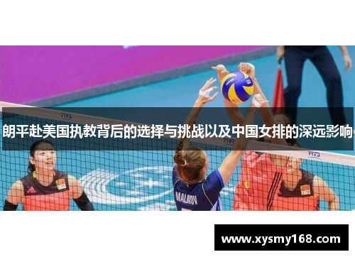 朗平赴美国执教背后的选择与挑战以及中国女排的深远影响