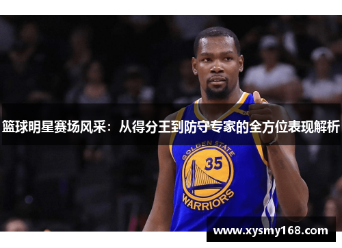 篮球明星赛场风采：从得分王到防守专家的全方位表现解析