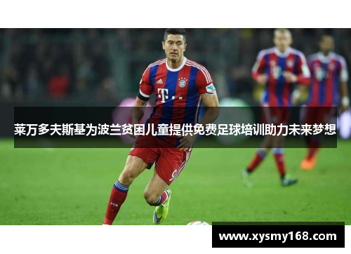 莱万多夫斯基为波兰贫困儿童提供免费足球培训助力未来梦想