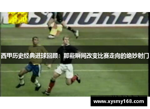 西甲历史经典进球回顾：那些瞬间改变比赛走向的绝妙射门