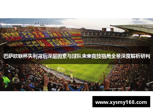 巴萨欧联杯失利背后深层因素与球队未来竞技格局全景深度解析研判
