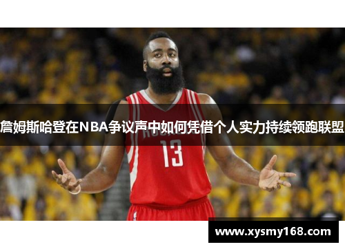 詹姆斯哈登在NBA争议声中如何凭借个人实力持续领跑联盟