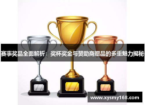 赛事奖品全面解析：奖杯奖金与赞助商赠品的多重魅力揭秘