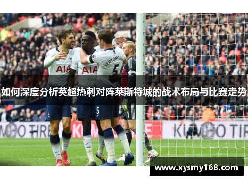如何深度分析英超热刺对阵莱斯特城的战术布局与比赛走势