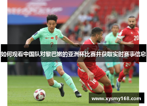 如何观看中国队对黎巴嫩的亚洲杯比赛并获取实时赛事信息