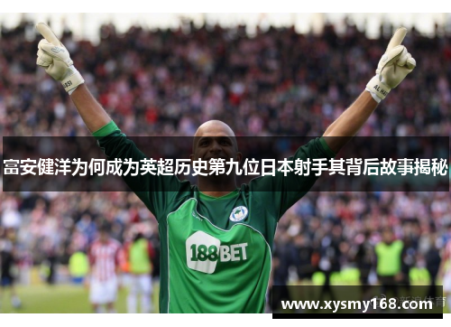 富安健洋为何成为英超历史第九位日本射手其背后故事揭秘