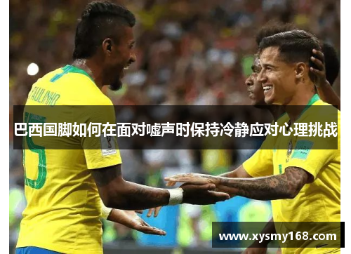 巴西国脚如何在面对嘘声时保持冷静应对心理挑战