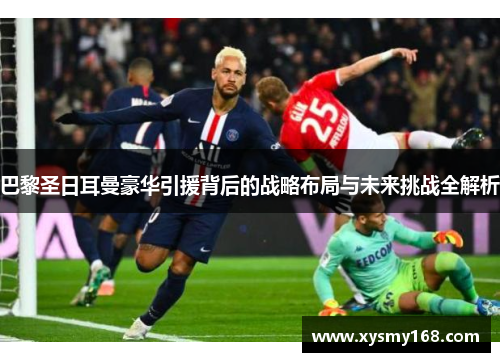 巴黎圣日耳曼豪华引援背后的战略布局与未来挑战全解析