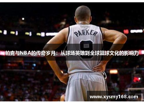 帕克与NBA的传奇岁月:从球场英雄到全球篮球文化的影响力 帕克与NBA的传奇岁月:从球场英雄到全球篮球文化的影响力