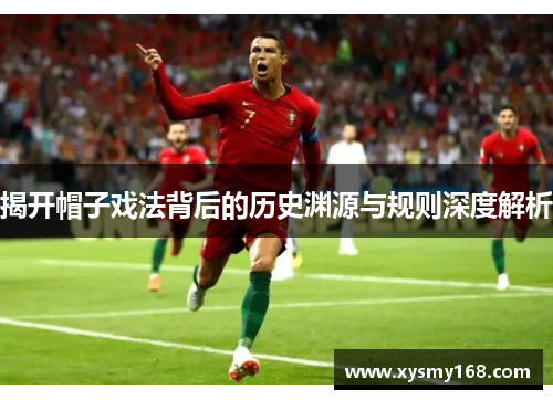 揭开帽子戏法背后的历史渊源与规则深度解析 揭开帽子戏法背后的历史渊源与规则深度解析