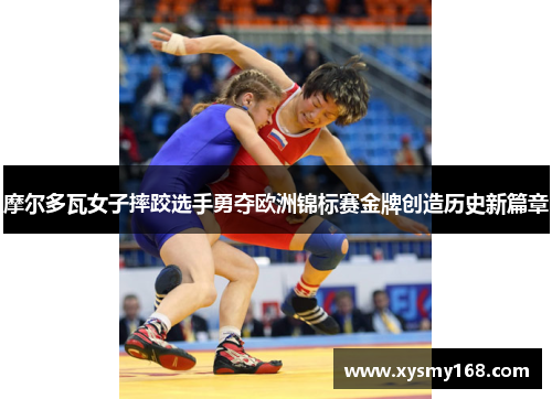 摩尔多瓦女子摔跤选手勇夺欧洲锦标赛金牌创造历史新篇章