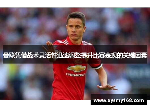 曼联凭借战术灵活性迅速调整提升比赛表现的关键因素