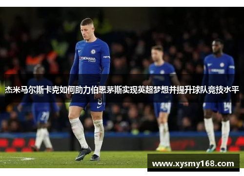 杰米马尔斯卡克如何助力伯恩茅斯实现英超梦想并提升球队竞技水平