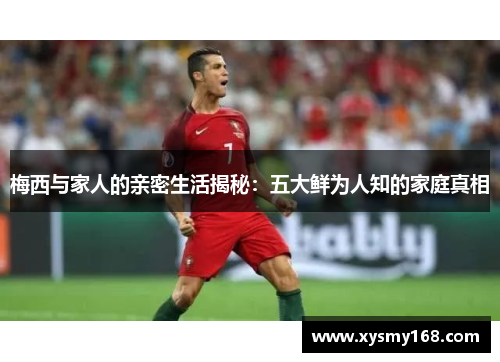 梅西与家人的亲密生活揭秘：五大鲜为人知的家庭真相
